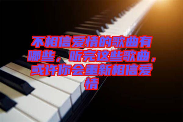 不相信愛情的歌曲有哪些，聽完這些歌曲，或許你會(huì)重新相信愛情