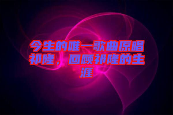 今生的唯一歌曲原唱祁隆，回顧祁隆的生涯