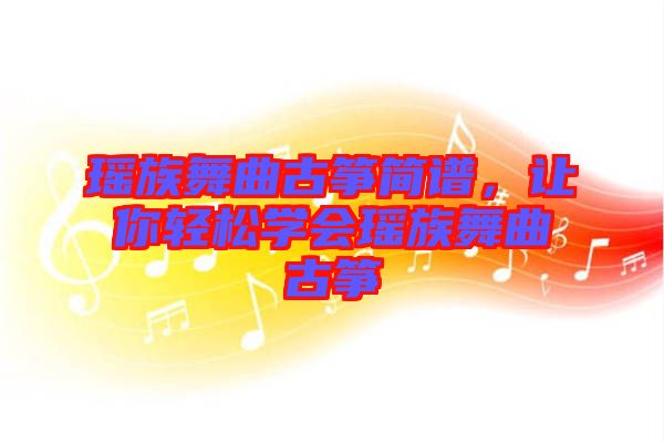 瑤族舞曲古箏簡譜，讓你輕松學(xué)會瑤族舞曲古箏