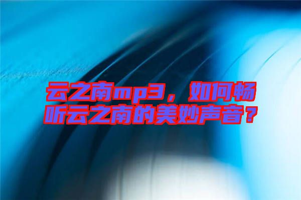 云之南mp3，如何暢聽云之南的美妙聲音？