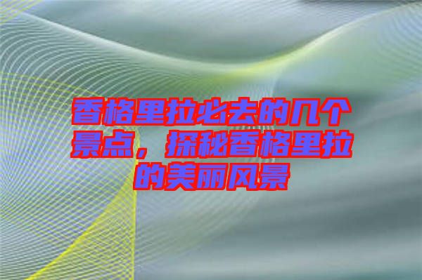 香格里拉必去的幾個(gè)景點(diǎn)，探秘香格里拉的美麗風(fēng)景