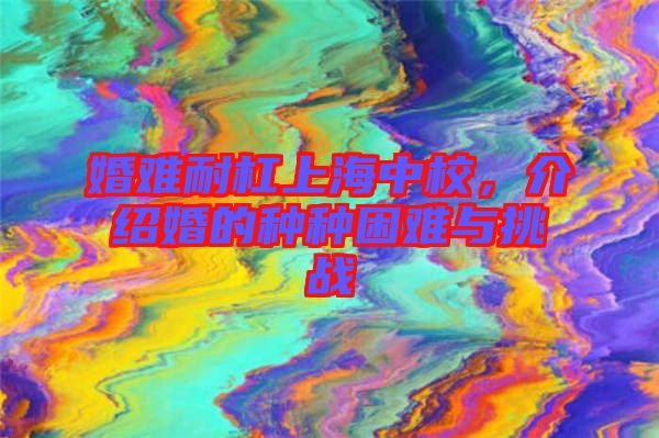 婚難耐杠上海中校，介紹婚的種種困難與挑戰(zhàn)