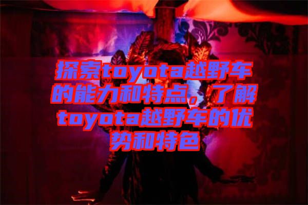 探索toyota越野車的能力和特點，了解toyota越野車的優(yōu)勢和特色