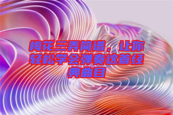 梅花三弄簡譜，讓你輕松學(xué)會彈奏這首經(jīng)典曲目