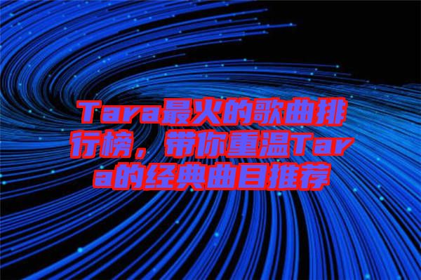 Tara最火的歌曲排行榜，帶你重溫Tara的經(jīng)典曲目推薦