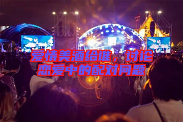 愛(ài)情美酒給誰(shuí)，討論戀愛(ài)中的配對(duì)問(wèn)題