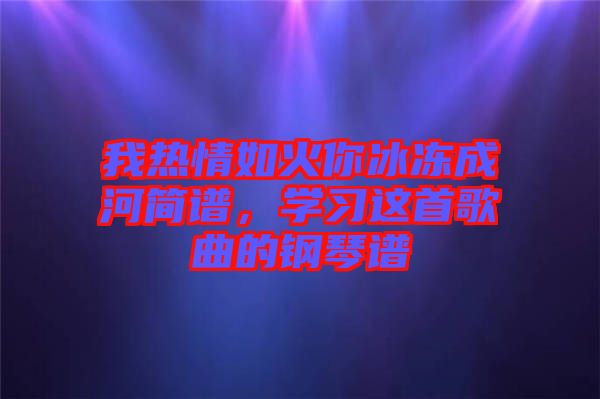 我熱情如火你冰凍成河簡(jiǎn)譜，學(xué)習(xí)這首歌曲的鋼琴譜