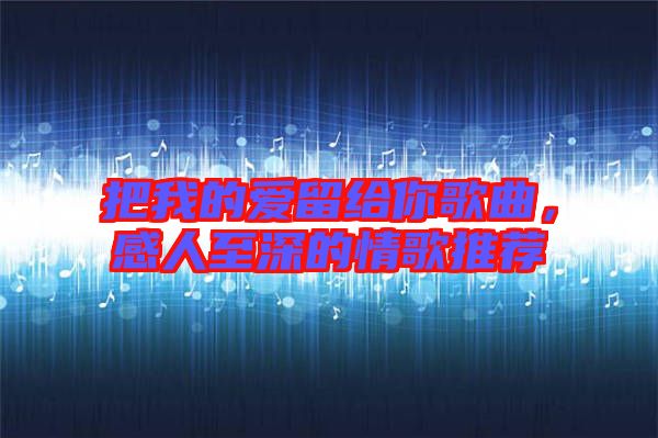 把我的愛留給你歌曲，感人至深的情歌推薦