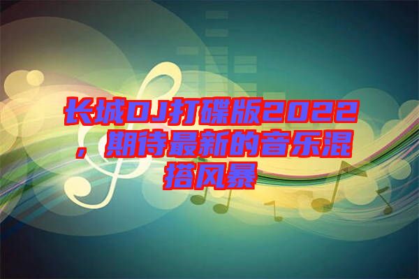 長(zhǎng)城DJ打碟版2022，期待最新的音樂混搭風(fēng)暴
