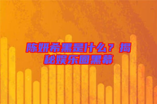 陳妍希黑是什么？揭秘娛樂圈黑幕