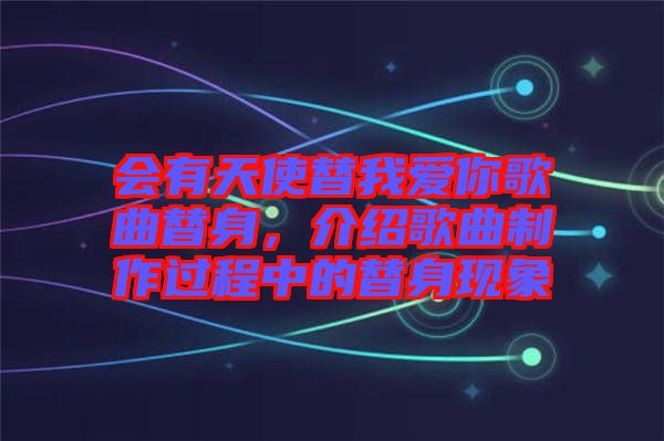 會有天使替我愛你歌曲替身，介紹歌曲制作過程中的替身現象