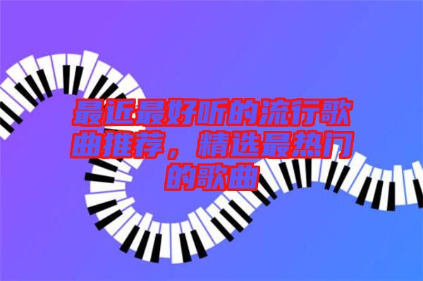 最近最好聽的流行歌曲推薦，精選最熱門的歌曲