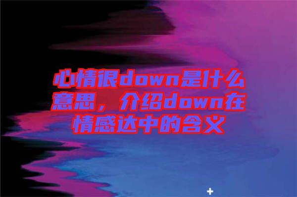 心情很down是什么意思，介紹down在情感達(dá)中的含義