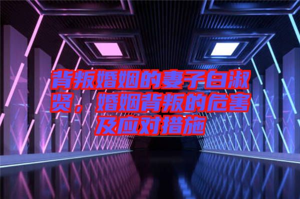 背叛婚姻的妻子白淑賢，婚姻背叛的危害及應(yīng)對措施