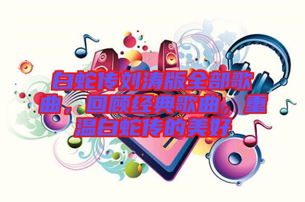 白蛇傳劉濤版全部歌曲，回顧經(jīng)典歌曲，重溫白蛇傳的美好