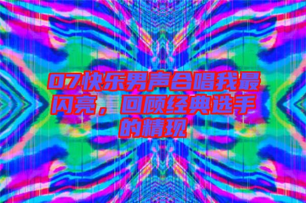 07快樂男聲合唱我最閃亮，回顧經(jīng)典選手的精現(xiàn)