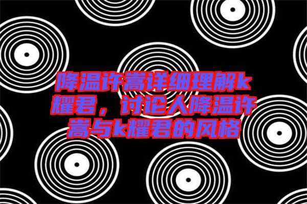降溫許嵩詳細理解k耀君，討論人降溫許嵩與k耀君的風格