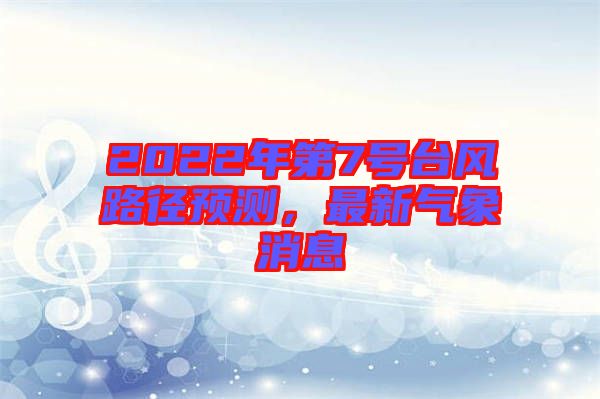 2022年第7號臺風(fēng)路徑預(yù)測，最新氣象消息