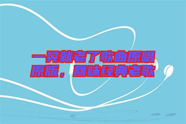 一晃就老了歌曲原唱原版，回味經(jīng)典老歌