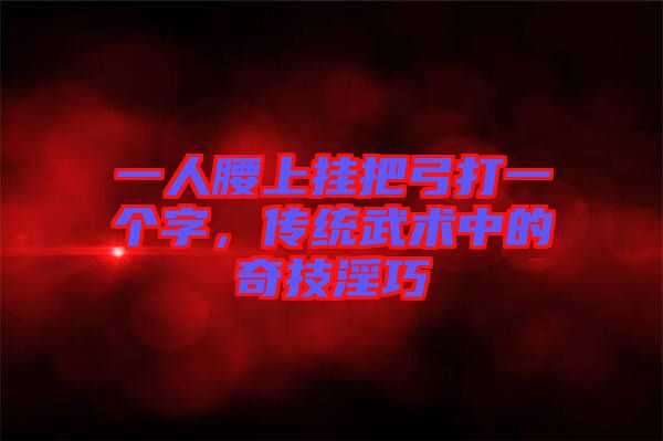 一人腰上掛把弓打一個字，傳統(tǒng)武術中的奇技淫巧