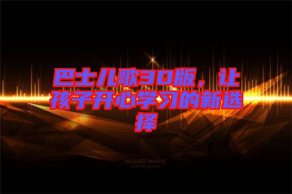 巴士?jī)焊?D版，讓孩子開心學(xué)習(xí)的新選擇