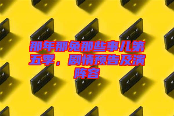 那年那兔那些事兒第五季，劇情預(yù)告及演陣容