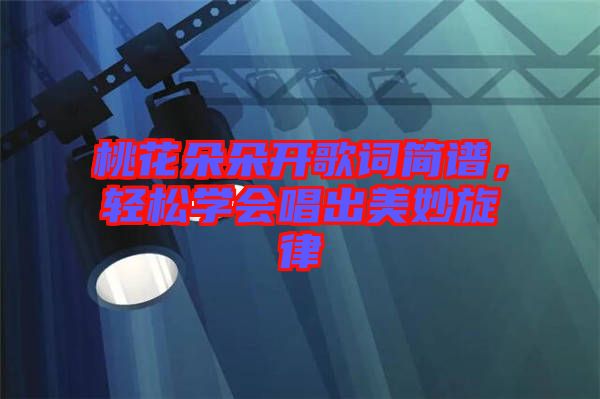 桃花朵朵開歌詞簡譜，輕松學(xué)會(huì)唱出美妙旋律