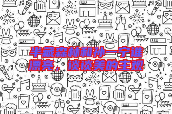 半藏森林和孫一寧誰漂亮，談?wù)劽赖闹饔^