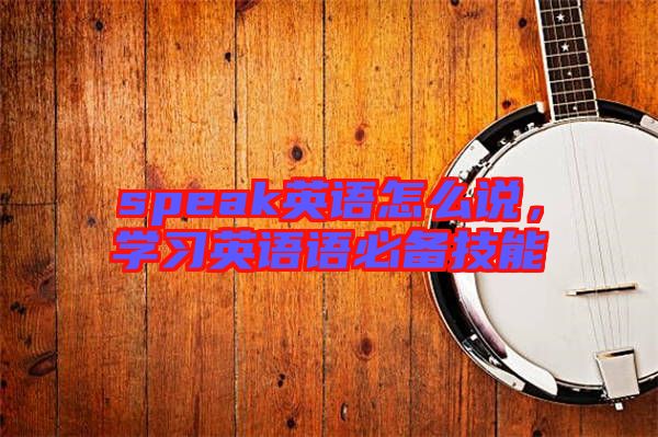 speak英語怎么說，學(xué)習(xí)英語語必備技能