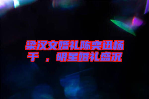 梁漢文婚禮陳奕迅楊千嬅，明星婚禮盛況