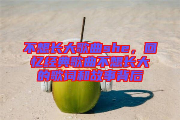 不想長(zhǎng)大歌曲she，回憶經(jīng)典歌曲不想長(zhǎng)大的歌詞和故事背后