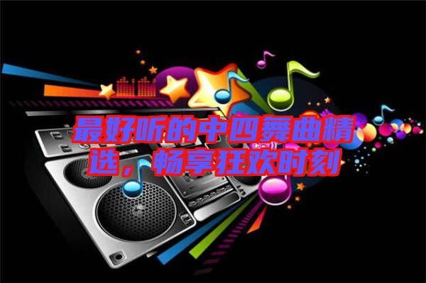 最好聽(tīng)的中四舞曲精選，暢享狂歡時(shí)刻