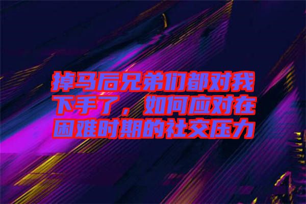 掉馬后兄弟們都對我下手了，如何應(yīng)對在困難時(shí)期的社交壓力