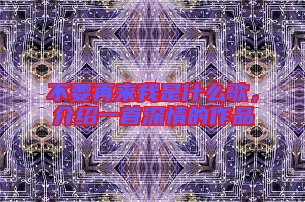 不要再來我是什么歌，介紹一首深情的作品