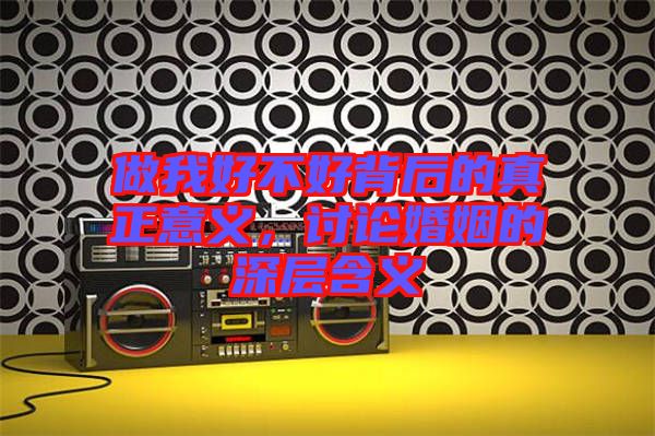 做我好不好背后的真正意義，討論婚姻的深層含義