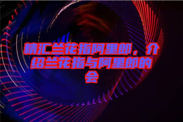 精匯蘭花指阿里郎，介紹蘭花指與阿里郎的會