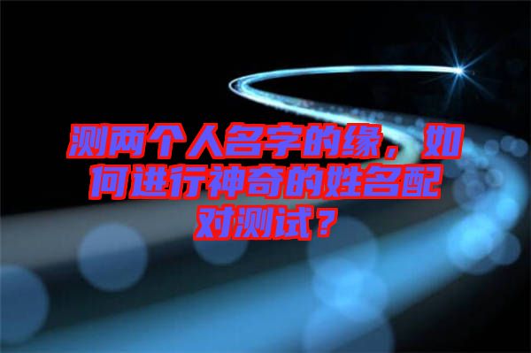 測(cè)兩個(gè)人名字的緣，如何進(jìn)行神奇的姓名配對(duì)測(cè)試？