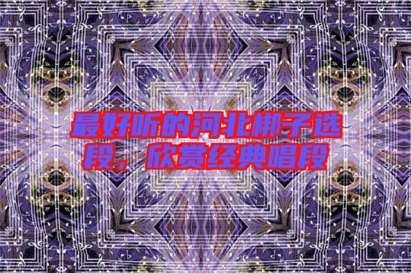 最好聽的河北梆子選段，欣賞經(jīng)典唱段