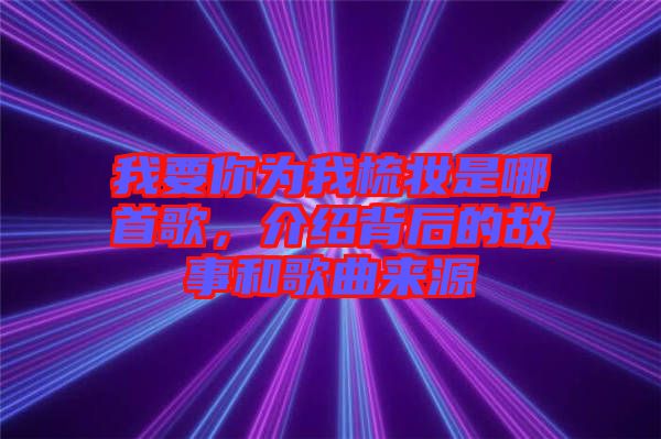 我要你為我梳妝是哪首歌，介紹背后的故事和歌曲來源