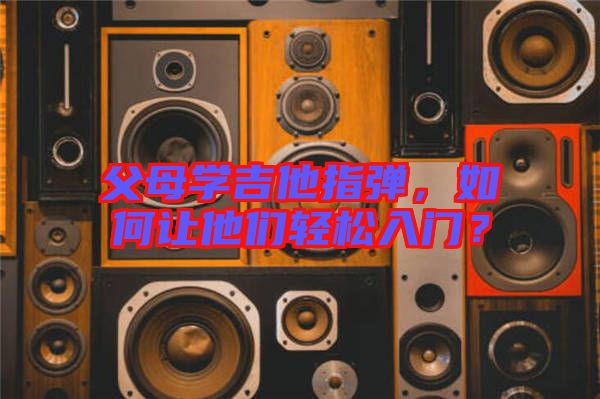 父母學(xué)吉他指彈，如何讓他們輕松入門？