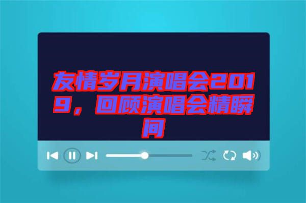 友情歲月演唱會2019，回顧演唱會精瞬間