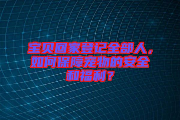 寶貝回家登記全部人，如何保障寵物的安全和福利？