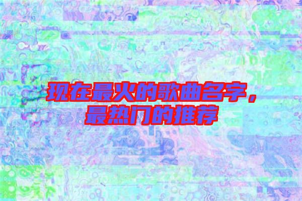 現(xiàn)在最火的歌曲名字，最熱門的推薦