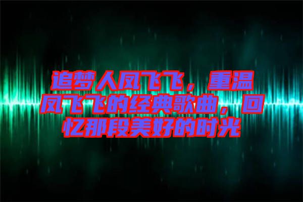 追夢人鳳飛飛，重溫鳳飛飛的經(jīng)典歌曲，回憶那段美好的時光