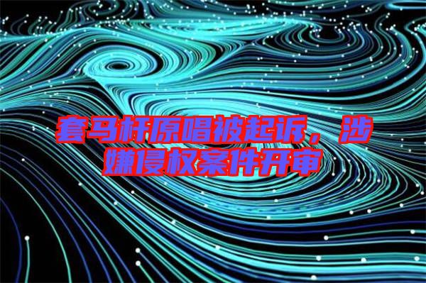 套馬桿原唱被起訴，涉嫌侵權(quán)案件開(kāi)審