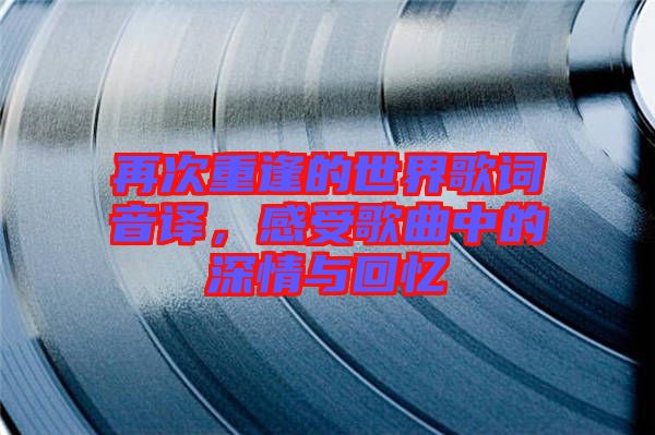 再次重逢的世界歌詞音譯，感受歌曲中的深情與回憶