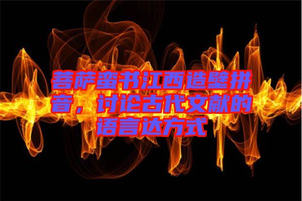 菩薩蠻書江西造壁拼音，討論古代文獻的語言達方式