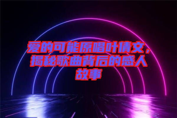 愛的可能原唱葉倩文，揭秘歌曲背后的感人故事
