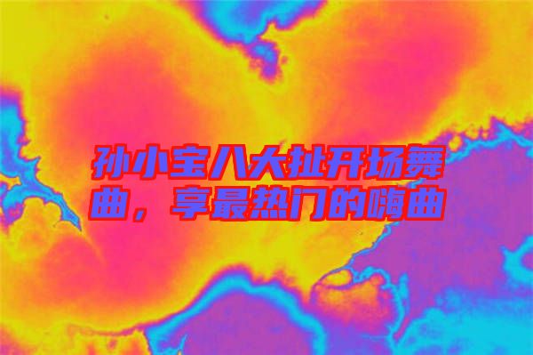 孫小寶八大扯開場舞曲，享最熱門的嗨曲