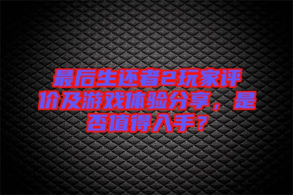 最后生還者2玩家評價及游戲體驗(yàn)分享，是否值得入手？